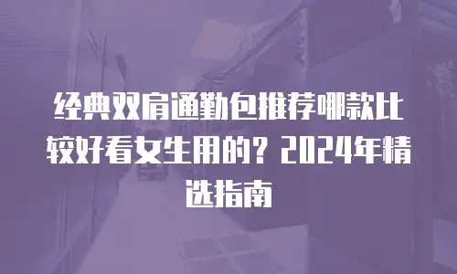 经典双肩通勤包推荐哪款比较好看女生用的？2024年精选指南