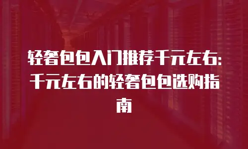 轻奢包包入门推荐千元左右：千元左右的轻奢包包选购指南