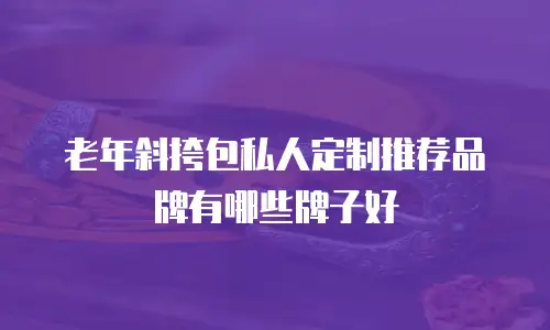 老年斜挎包私人定制推荐品牌有哪些牌子好