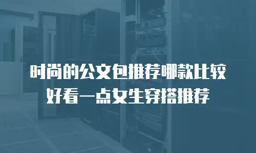 时尚的公文包推荐哪款比较好看一点女生穿搭推荐