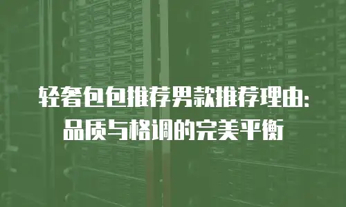 轻奢包包推荐男款推荐理由：品质与格调的完美平衡