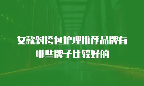 女款斜挎包护理推荐品牌有哪些牌子比较好的