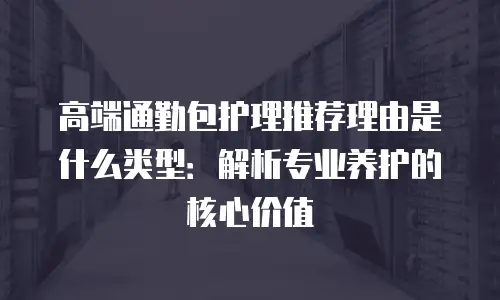 高端通勤包护理推荐理由是什么类型：解析专业养护的核心价值