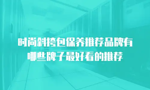 时尚斜挎包保养推荐品牌有哪些牌子最好看的推荐