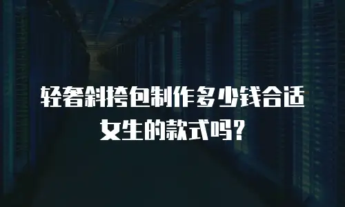 轻奢斜挎包制作多少钱合适女生的款式吗？