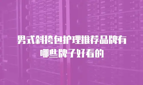 男式斜挎包护理推荐品牌有哪些牌子好看的