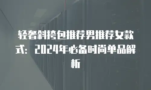 轻奢斜挎包推荐男推荐女款式：2024年必备时尚单品解析