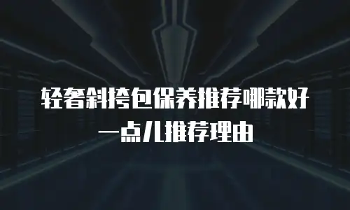轻奢斜挎包保养推荐哪款好一点儿推荐理由