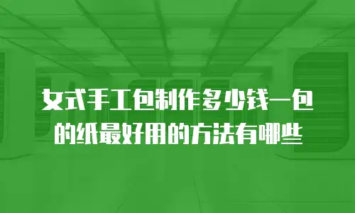 女式手工包制作多少钱一包的纸最好用的方法有哪些