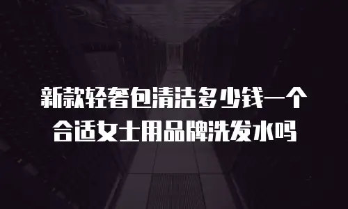 新款轻奢包清洁多少钱一个合适女士用品牌洗发水吗