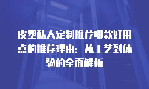 皮塑私人定制推荐哪款好用点的推荐理由：从工艺到体验的全面解析