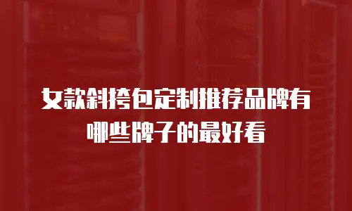 女款斜挎包定制推荐品牌有哪些牌子的最好看