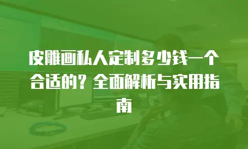 皮雕画私人定制多少钱一个合适的？全面解析与实用指南
