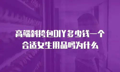 高端斜挎包DIY多少钱一个合适女生用品吗为什么