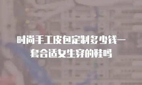 时尚手工皮包定制多少钱一套合适女生穿的鞋吗