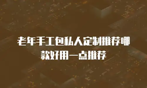 老年手工包私人定制推荐哪款好用一点推荐