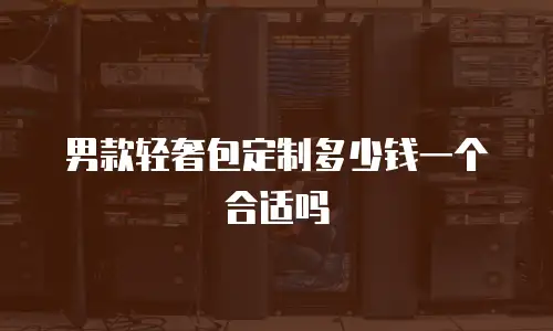 男款轻奢包定制多少钱一个合适吗