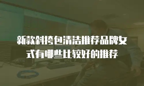 新款斜挎包清洁推荐品牌女式有哪些比较好的推荐