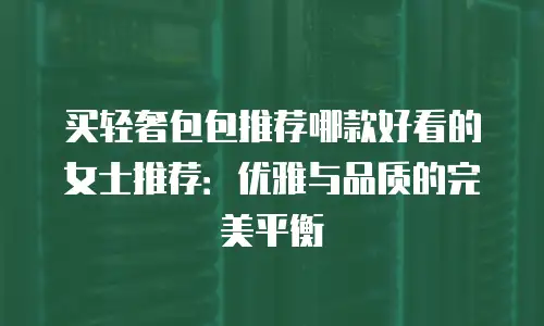 买轻奢包包推荐哪款好看的女士推荐：优雅与品质的完美平衡