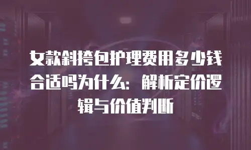 女款斜挎包护理费用多少钱合适吗为什么：解析定价逻辑与价值判断