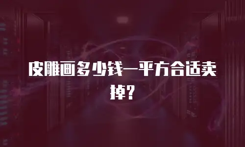 皮雕画多少钱一平方合适卖掉？