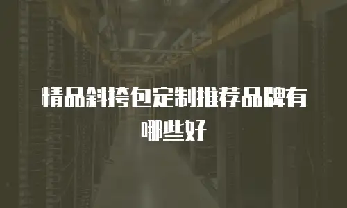 精品斜挎包定制推荐品牌有哪些好