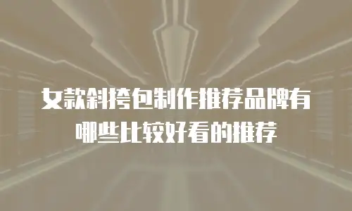 女款斜挎包制作推荐品牌有哪些比较好看的推荐