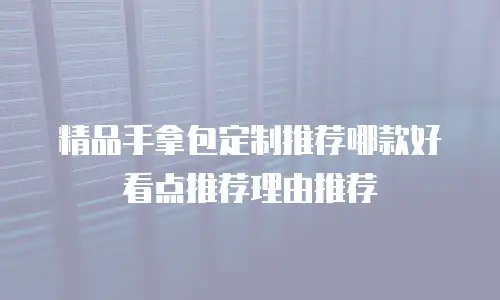 精品手拿包定制推荐哪款好看点推荐理由推荐