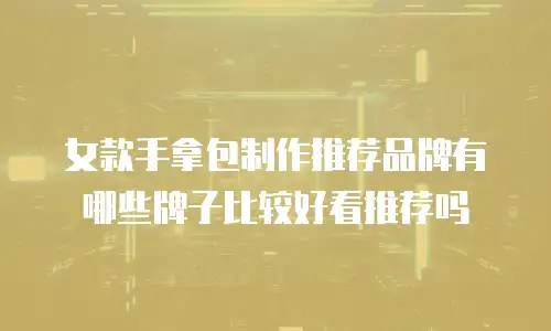 女款手拿包制作推荐品牌有哪些牌子比较好看推荐吗