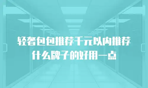 轻奢包包推荐千元以内推荐什么牌子的好用一点
