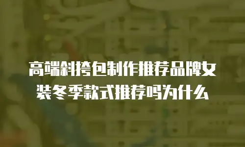 高端斜挎包制作推荐品牌女装冬季款式推荐吗为什么
