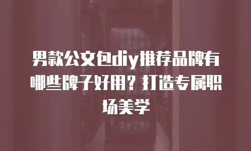 男款公文包diy推荐品牌有哪些牌子好用？打造专属职场美学