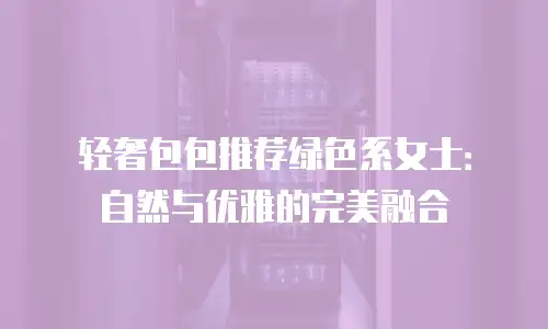 轻奢包包推荐绿色系女士：自然与优雅的完美融合