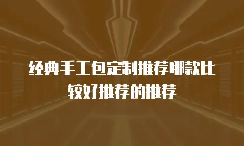 经典手工包定制推荐哪款比较好推荐的推荐