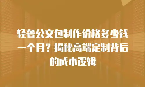 轻奢公文包制作价格多少钱一个月？揭秘高端定制背后的成本逻辑