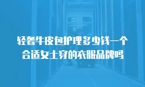 轻奢牛皮包护理多少钱一个合适女士穿的衣服品牌吗