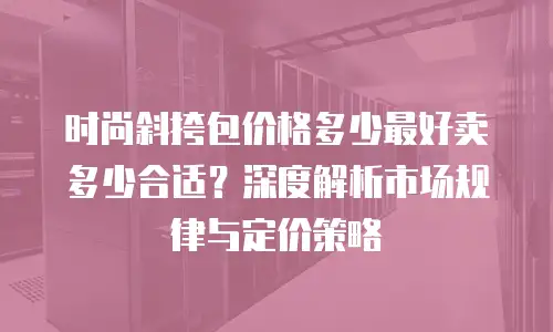 时尚斜挎包价格多少最好卖多少合适？深度解析市场规律与定价策略