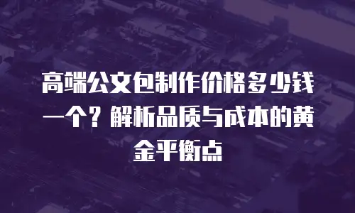 高端公文包制作价格多少钱一个？解析品质与成本的黄金平衡点