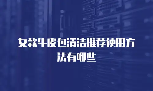 女款牛皮包清洁推荐使用方法有哪些