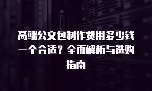 高端公文包制作费用多少钱一个合适？全面解析与选购指南