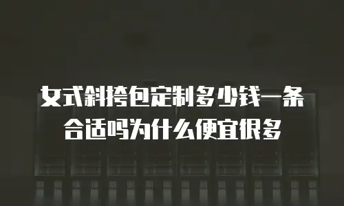 女式斜挎包定制多少钱一条合适吗为什么便宜很多