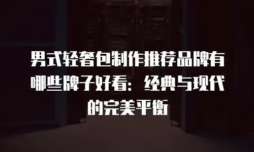 男式轻奢包制作推荐品牌有哪些牌子好看：经典与现代的完美平衡