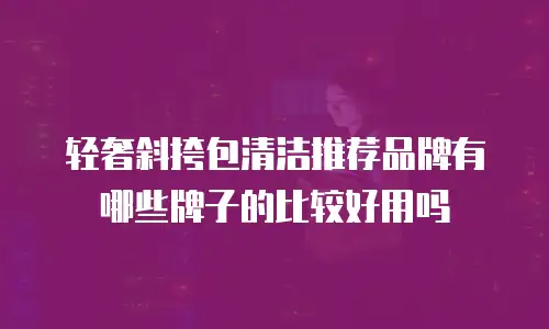 轻奢斜挎包清洁推荐品牌有哪些牌子的比较好用吗