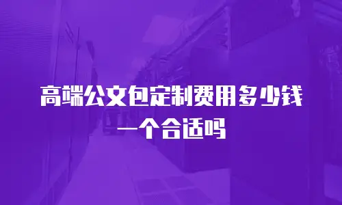高端公文包定制费用多少钱一个合适吗