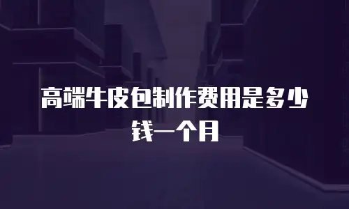 高端牛皮包制作费用是多少钱一个月