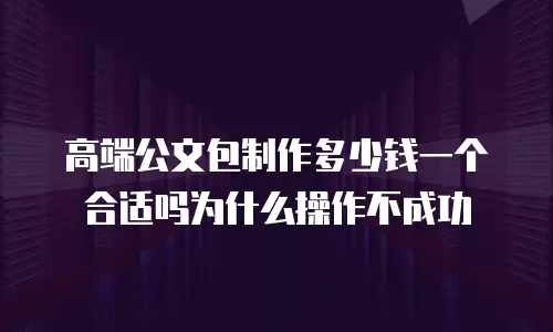 高端公文包制作多少钱一个合适吗为什么操作不成功
