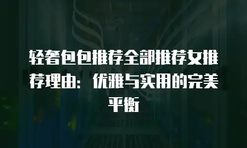 轻奢包包推荐全部推荐女推荐理由：优雅与实用的完美平衡