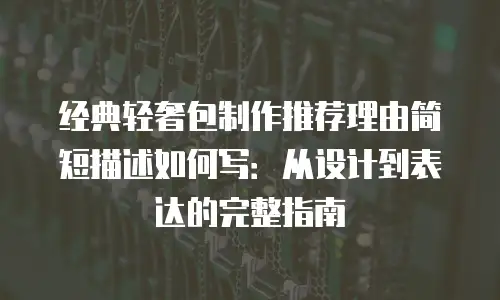 经典轻奢包制作推荐理由简短描述如何写：从设计到表达的完整指南