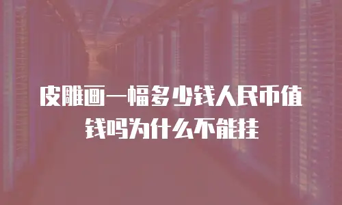 皮雕画一幅多少钱人民币值钱吗为什么不能挂