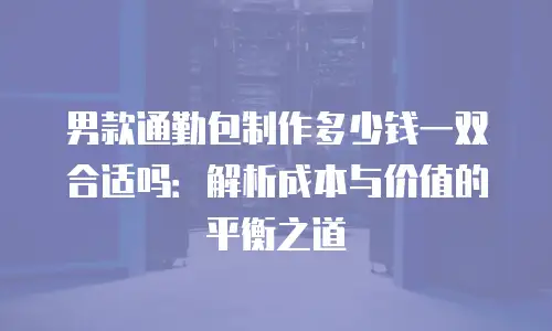 男款通勤包制作多少钱一双合适吗：解析成本与价值的平衡之道